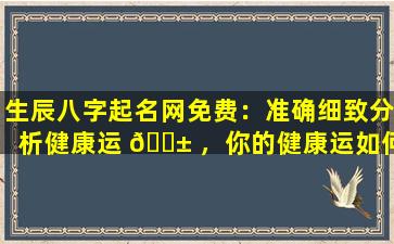 生辰八字起名网免费：准确细致分析健康运 🐱 ，你的健康运如何